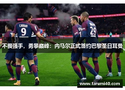 不畏强手，勇攀巅峰：内马尔正式签约巴黎圣日耳曼