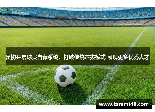 足协开启球员自荐系统，打破传统选拔模式 展现更多优秀人才