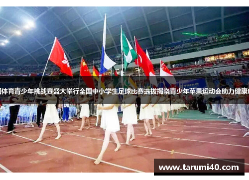 中国体育青少年挑战赛盛大举行全国中小学生足球比赛选拔揭晓青少年苹果运动会助力健康成长