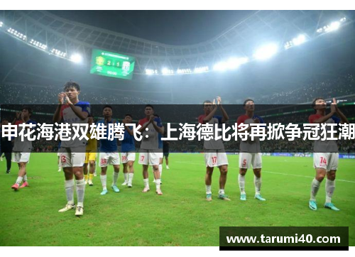 申花海港双雄腾飞：上海德比将再掀争冠狂潮